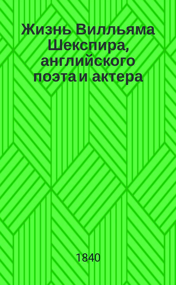 Жизнь Вилльяма Шекспира, английского поэта и актера : С мыслями и суждениями об этом великом человеке рус. и иностр. писателей: Н.А. Полевого, П.А. Плетнева, Л.А. Якубовича, Гете и др. : С портр. Шекспира