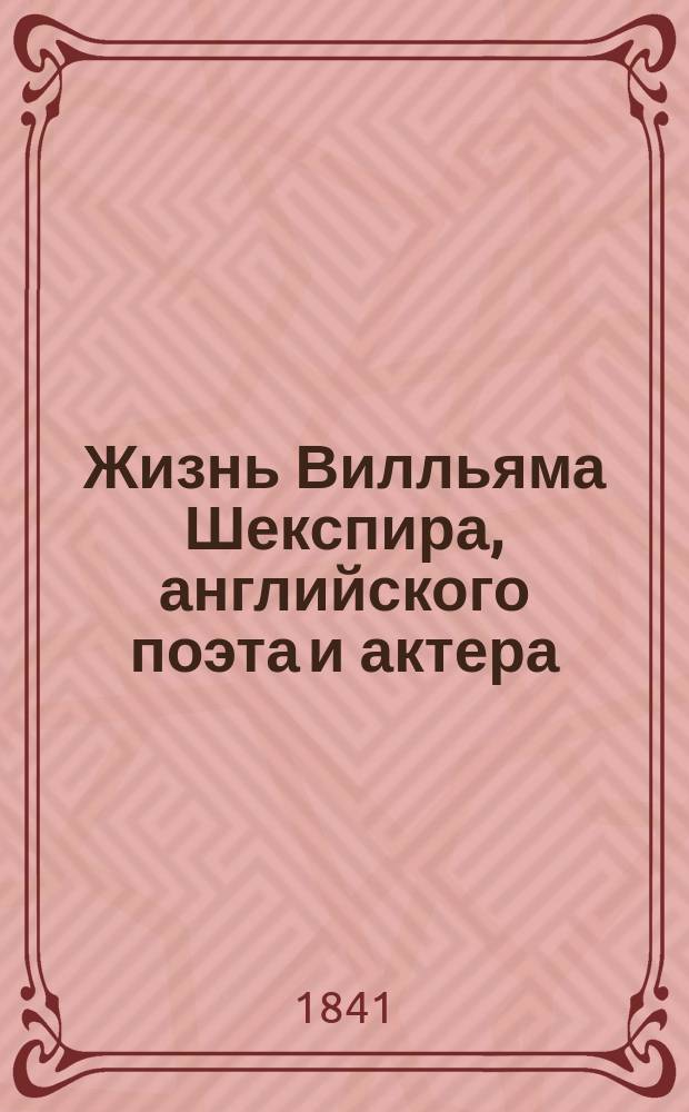 Жизнь Вилльяма Шекспира, английского поэта и актера : С мыслями и суждениями об этом великом человеке рус. и иностр. писателей: Н.А. Полевого, П.А. Плетнева, Л.А. Якубовича, Гете и др. : С портр. Шекспира