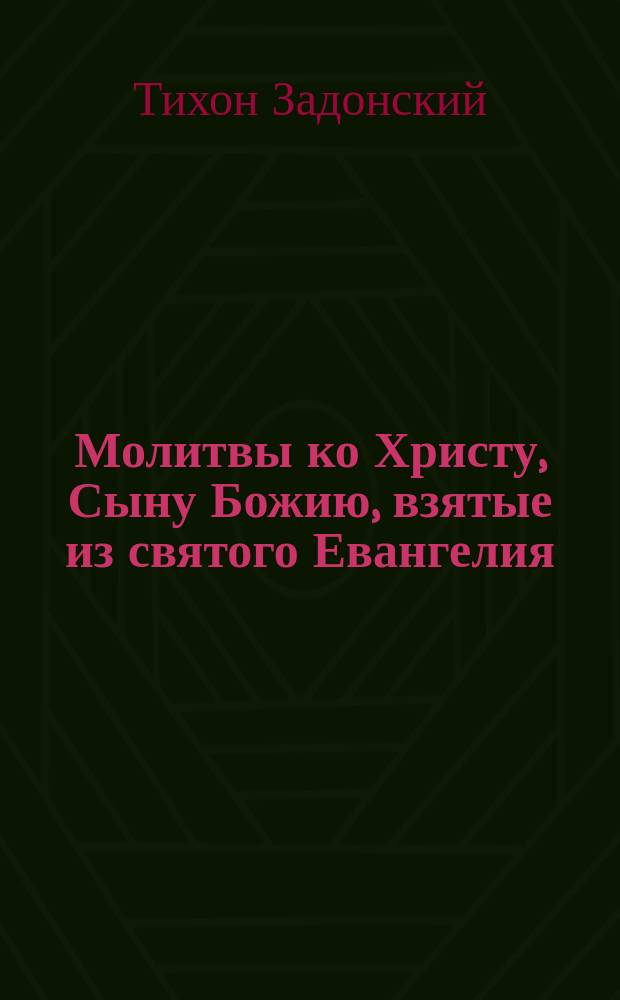 Молитвы ко Христу, Сыну Божию, взятые из святого Евангелия : Из соч. Тихона, еп. Воронеж. и Елец. (т. 2, ст. 283-291)