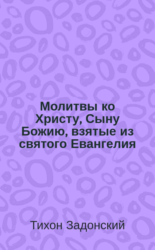 Молитвы ко Христу, Сыну Божию, взятые из святого Евангелия : Из соч. Тихона, еп. Воронеж. и Елец. (т. 2, ст. 283-291)