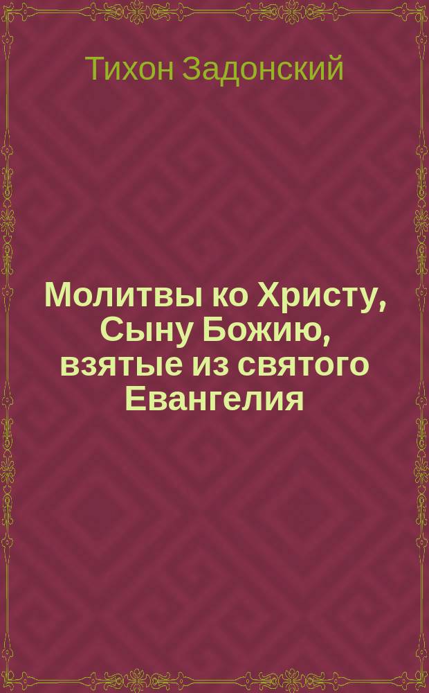 Молитвы ко Христу, Сыну Божию, взятые из святого Евангелия : Из соч. Тихона, еп. Воронеж. и Елец. (т. 2, ст. 283-291)