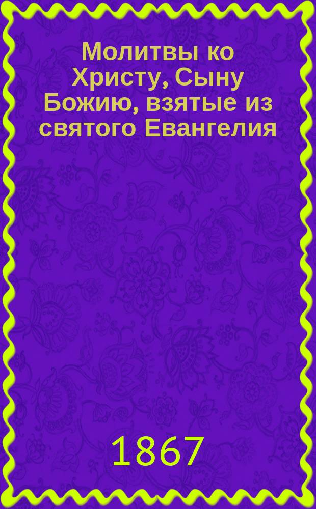 Молитвы ко Христу, Сыну Божию, взятые из святого Евангелия : Из соч. Тихона, еп. Воронеж. и Елец. (т. 2, ст. 283-291)