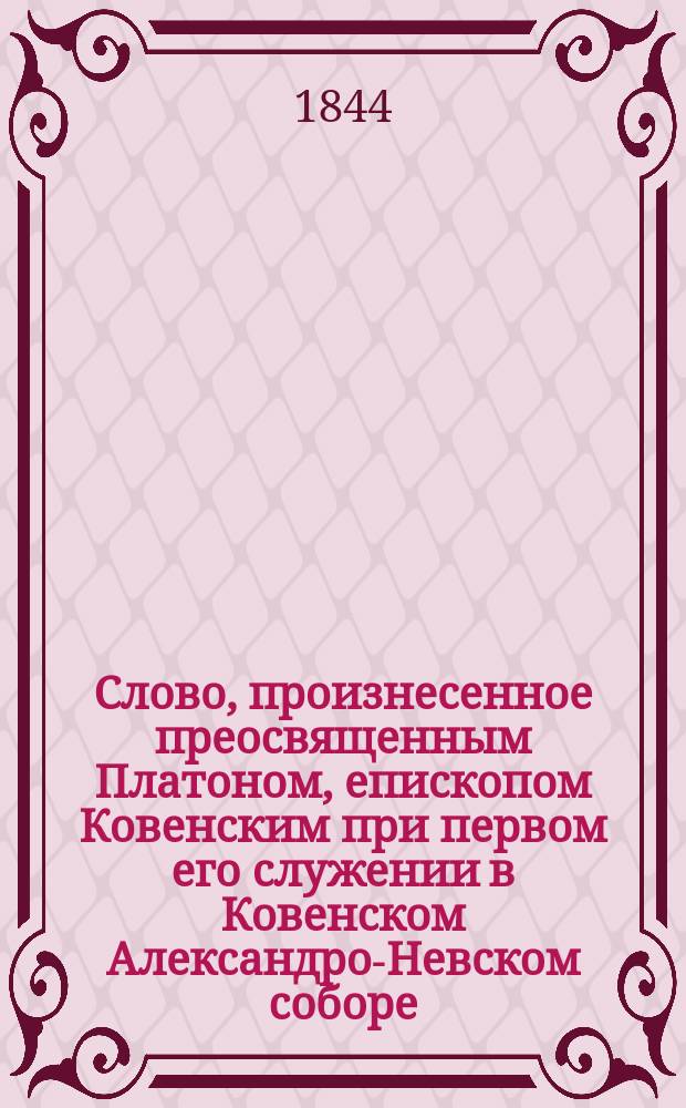 Слово, произнесенное преосвященным Платоном, епископом Ковенским при первом его служении в Ковенском Александро-Невском соборе, 29 октября 1843 года