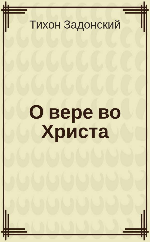 О вере во Христа : Из соч. преосвящ. Тихона, еп. Воронеж. и Елец. Т. 7, с. 315-330