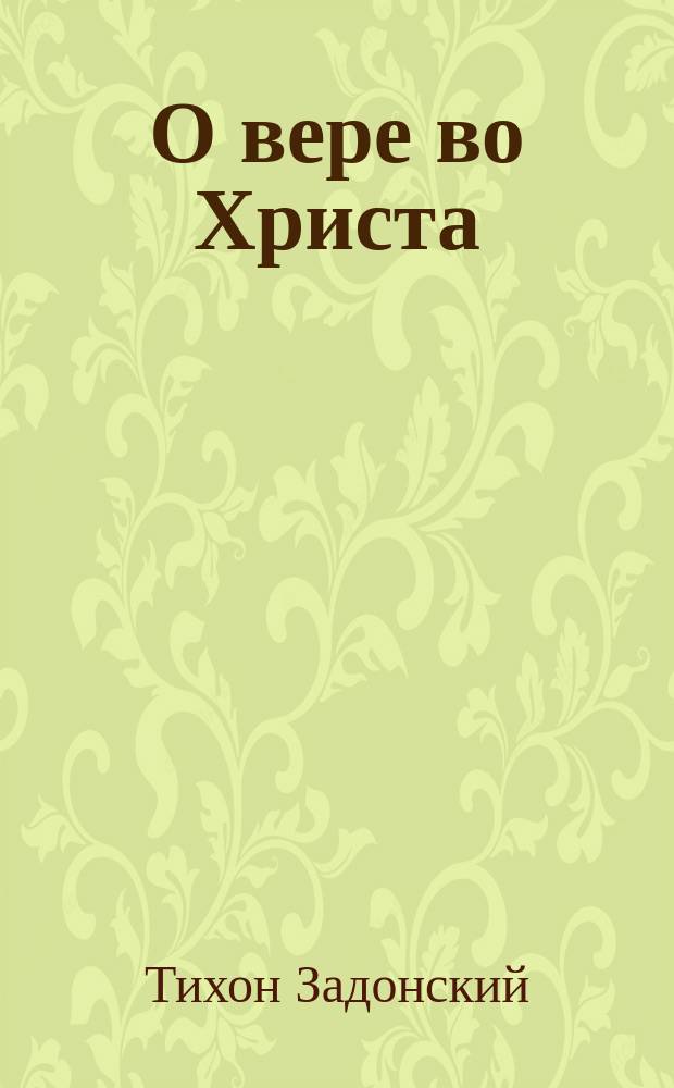 О вере во Христа : Из соч. преосвящ. Тихона, еп. Воронеж. и Елец. Т. 7, с. 315-330