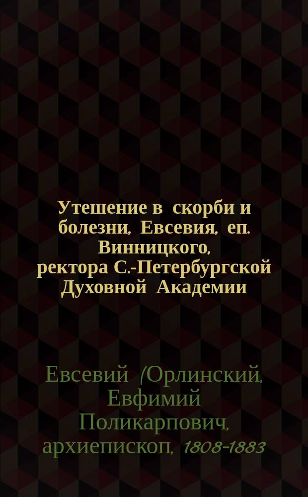 Утешение в скорби и болезни, Евсевия, еп. Винницкого, ректора С.-Петербургской Духовной Академии. 7-е изд.