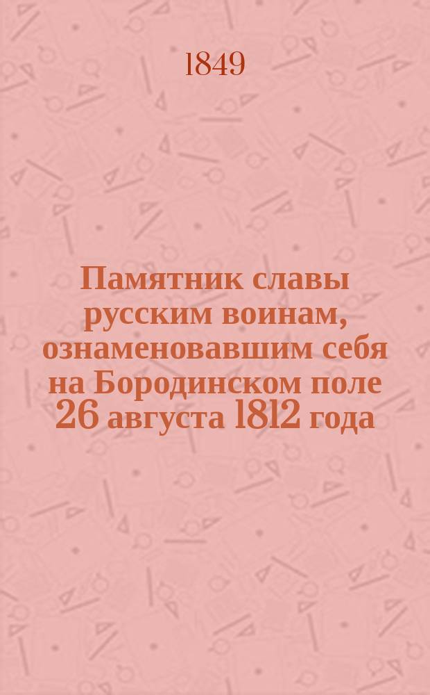 Памятник славы русским воинам, ознаменовавшим себя на Бородинском поле 26 августа 1812 года, или Признательность императора Николая Павловича к павшим за веру и отечество : (Драгоценное былое)