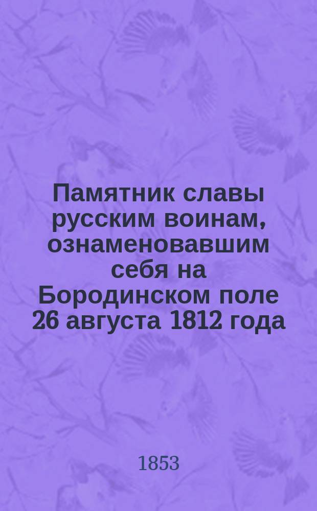 Памятник славы русским воинам, ознаменовавшим себя на Бородинском поле 26 августа 1812 года, или Признательность императора Николая Павловича к павшим за веру и отечество : (Драгоценное былое)