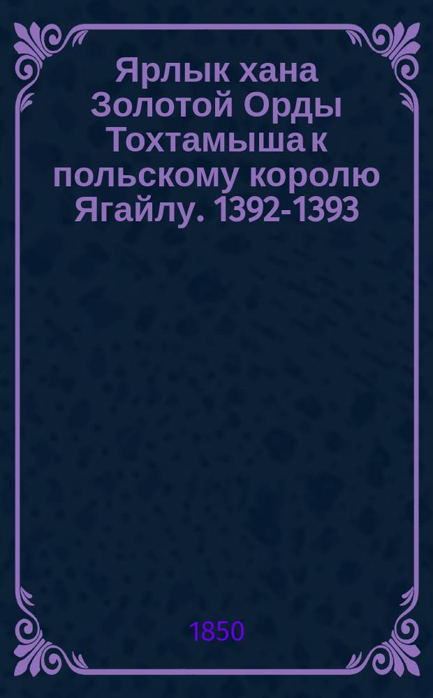 Ярлык хана Золотой Орды Тохтамыша к польскому королю Ягайлу. 1392-1393