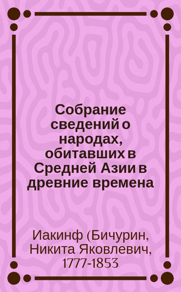 Собрание сведений о народах, обитавших в Средней Азии в древние времена : В 3-х ч