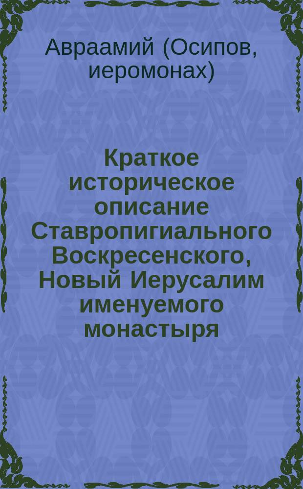 Краткое историческое описание Ставропигиального Воскресенского, Новый Иерусалим именуемого монастыря, заимствованное из истории российской иерархии, из начертания жизни и деяний святейшего патриарха Никона, и из некоторых рукописей, хранящихся в Библиотеке Воскресенского монастыря