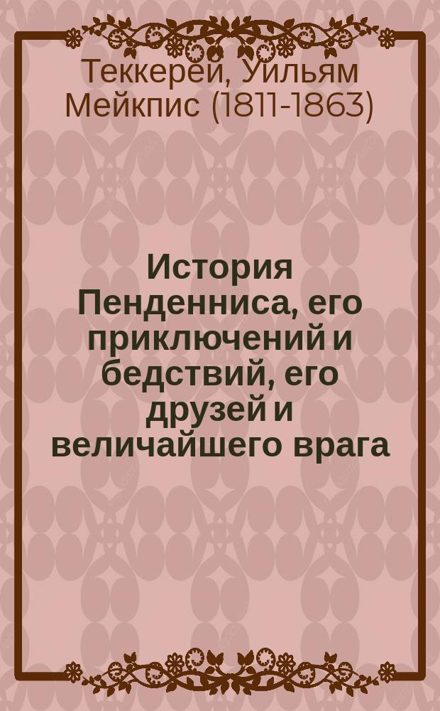 История Пенденниса, его приключений и бедствий, его друзей и величайшего врага : Роман Вильяма Теккерея : Пер. с англ. Ч. 1-2