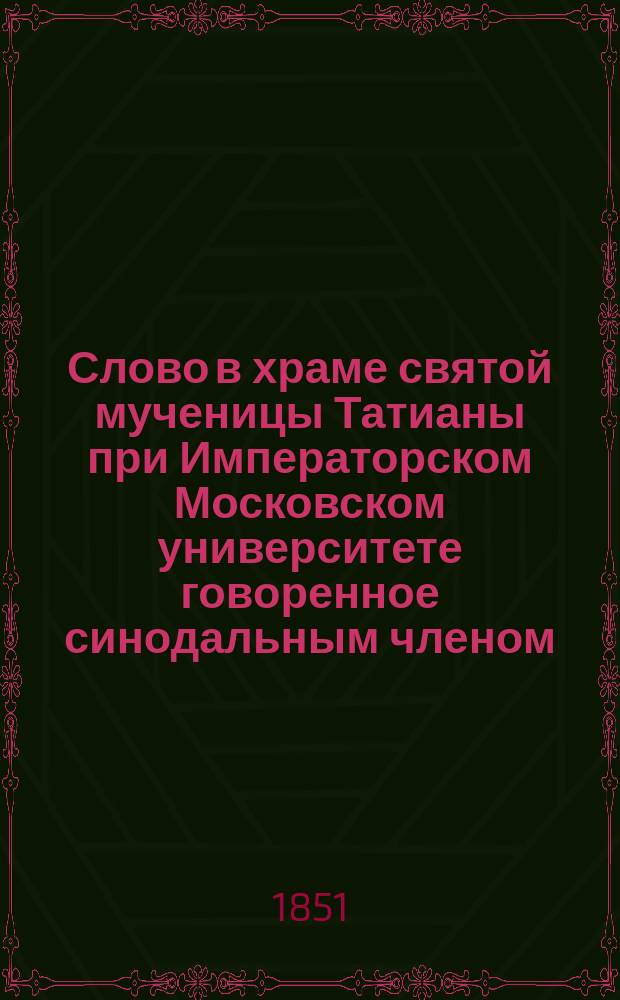 Слово в храме святой мученицы Татианы при Императорском Московском университете говоренное синодальным членом, Филаретом, митрополитом Московским, января 12-го дня 1851 года