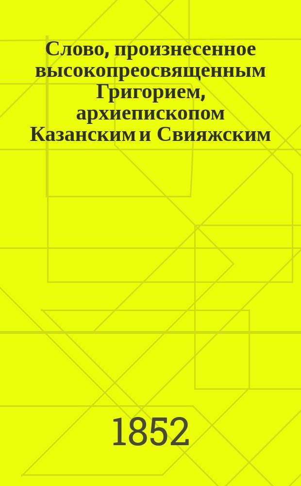 Слово, произнесенное высокопреосвященным Григорием, архиепископом Казанским и Свияжским, в неделю по Воздвижении, в церкви Казанского университета