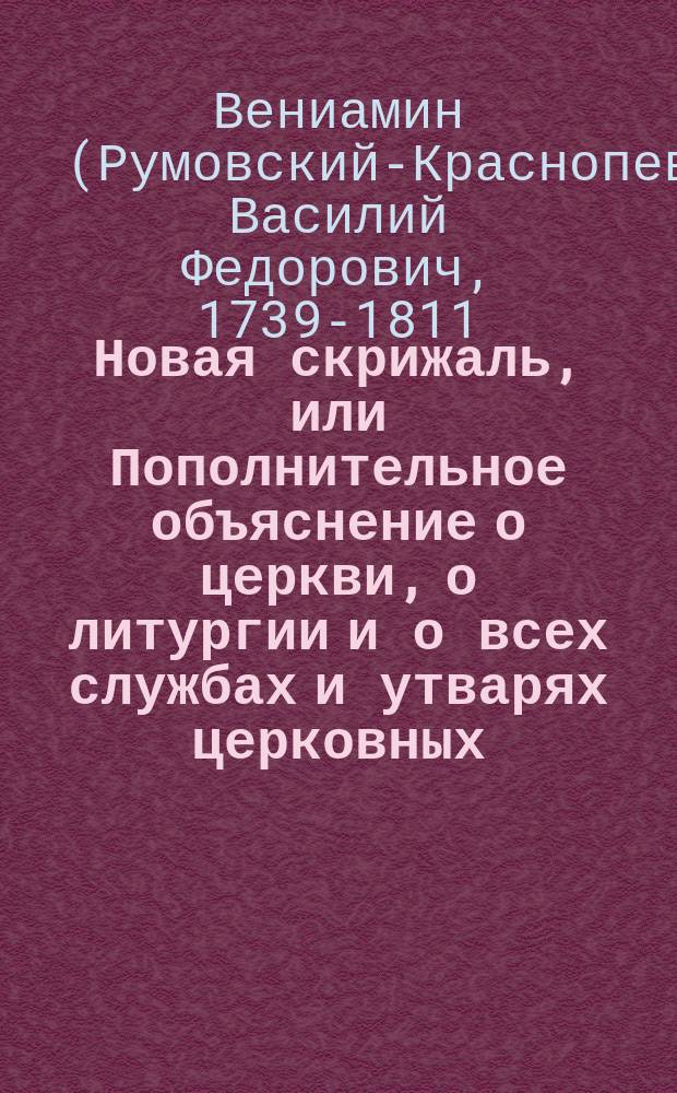 Новая скрижаль, или Пополнительное объяснение о церкви, о литургии и о всех службах и утварях церковных, [составленное Вениамином, архиепископом Нижегородским и Арзамасским : В 4-х ч