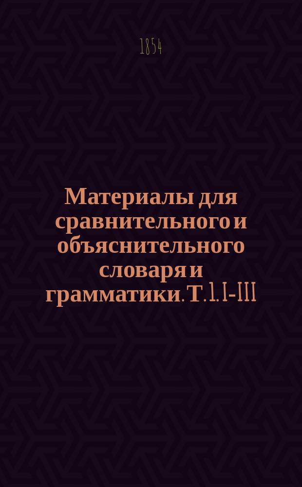 Материалы для сравнительного и объяснительного словаря и грамматики. [Т. 1]. I-III : [Сборник материалов]