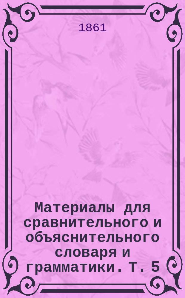 Материалы для сравнительного и объяснительного словаря и грамматики. Т. 5 : [Сборник материалов]