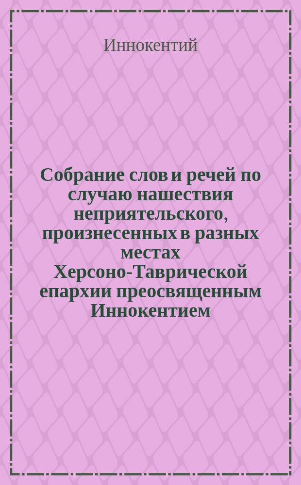 Собрание слов и речей по случаю нашествия неприятельского, произнесенных в разных местах Херсоно-Таврической епархии преосвященным Иннокентием, архиепископом Херсонским и Таврическим : Т. 1-2
