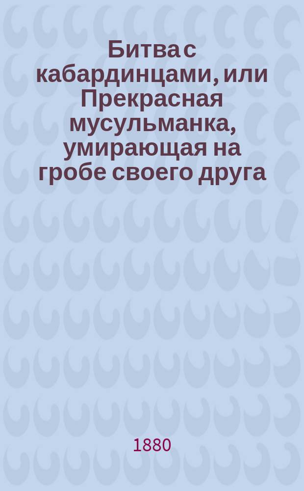Битва с кабардинцами, или Прекрасная мусульманка, умирающая на гробе своего друга : Русская повесть. Ч. 1-2