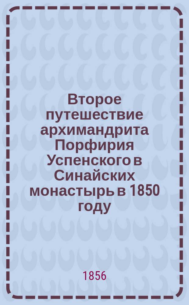 Второе путешествие архимандрита Порфирия Успенского в Синайских монастырь в 1850 году : С 2-мя карт. Синая