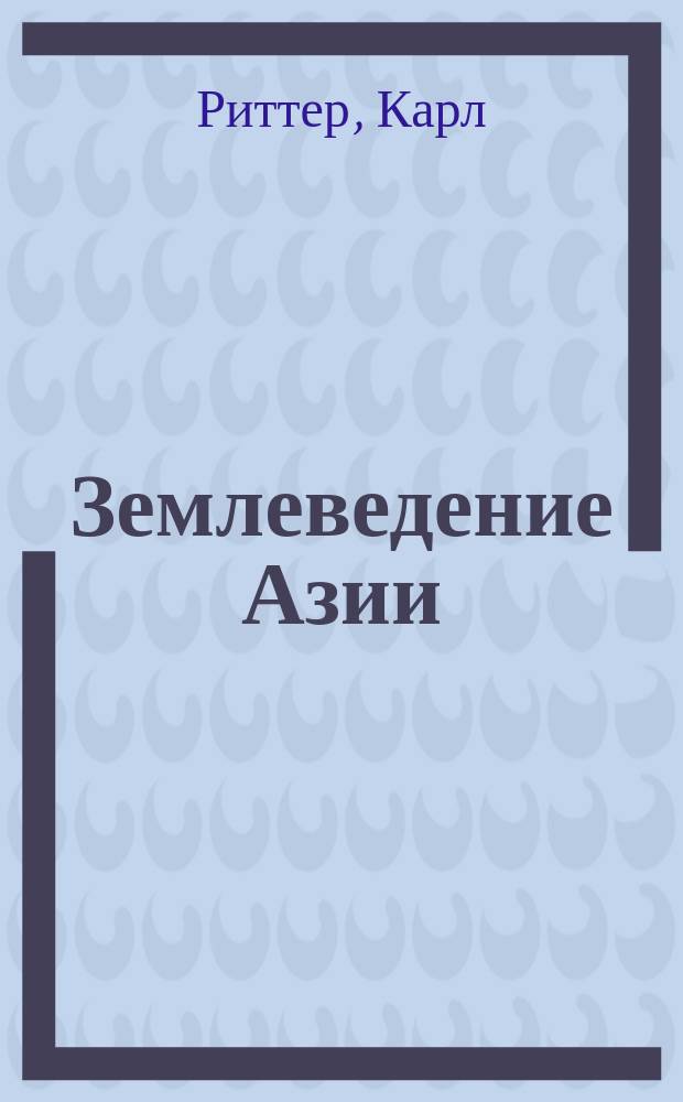 Землеведение Азии : География стран, находящихся в непосредственных сношениях с Россиею, т. е. Китайской империи, Независимой Татарии, Персии и Сибири
