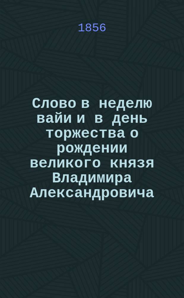 Слово в неделю вайи и в день торжества о рождении великого князя Владимира Александровича, говоренное в Киево-Печерской лавре 8-го апреля 1856 года баккалавром академии, соборным иеромонахом Филаретом