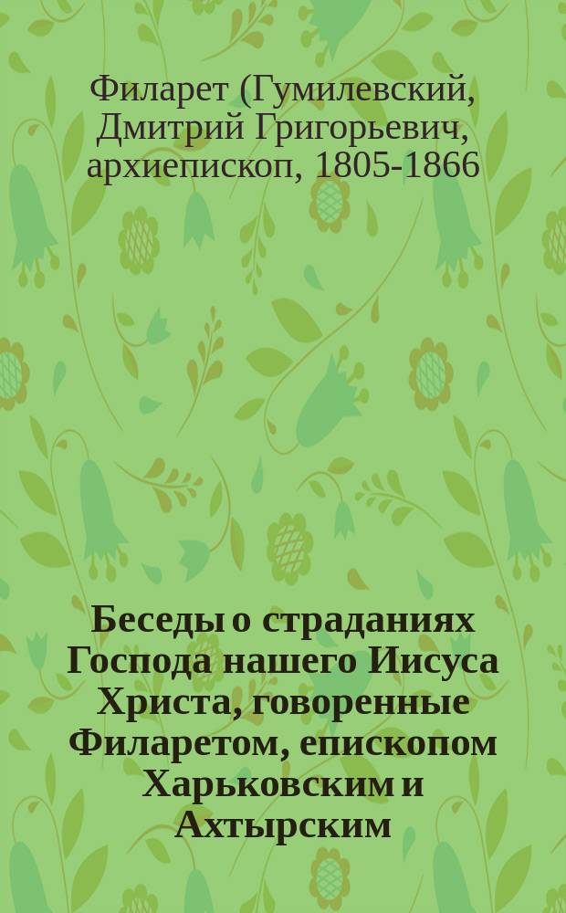 Беседы о страданиях Господа нашего Иисуса Христа, говоренные Филаретом, епископом Харьковским и Ахтырским : В 2 ч