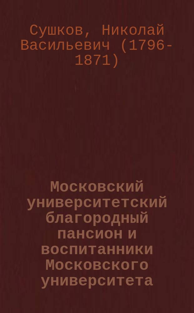 Московский университетский благородный пансион и воспитанники Московского университета, гимназий его, Университетского благородного пансиона и Дружеского общества : С портр. А.А. Прокоповича-Антонского (работы Н.А. Мартынова)
