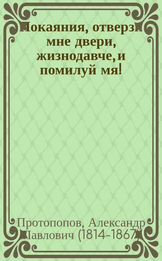 Покаяния, отверзи мне двери, жизнодавче, и помилуй мя! : Душевные и сердечные вопли кающегося грешника