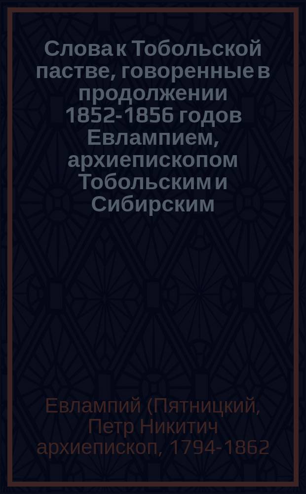 Слова к Тобольской пастве, говоренные в продолжении 1852-1856 годов Евлампием, архиепископом Тобольским и Сибирским : Т. 1-2