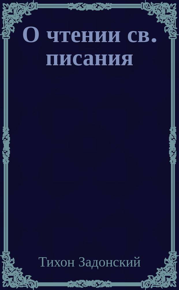 О чтении св. писания : Из соч. Тихона, еп. Воронеж. и Елец. Т. 3., с. 145-152. изд. 2