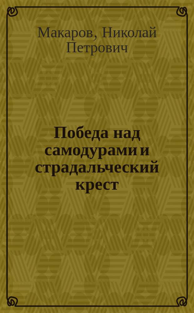 Победа над самодурами и страдальческий крест : Сатир. бывальщина