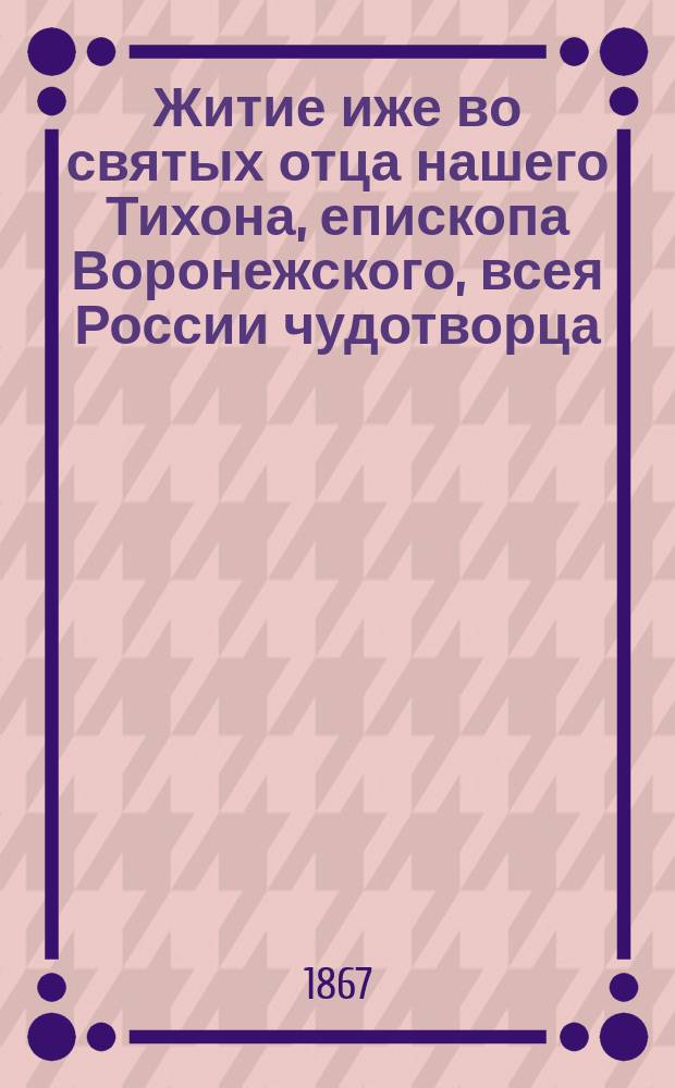 Житие иже во святых отца нашего Тихона, епископа Воронежского, всея России чудотворца : С изобр. его и снимком его почерка : Для нар. чтения