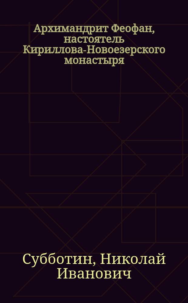Архимандрит Феофан, настоятель Кириллова-Новоезерского монастыря : Биогр. очерк с портр. покойного о. архим. и прил. его зап., нравств. наставлений и писем