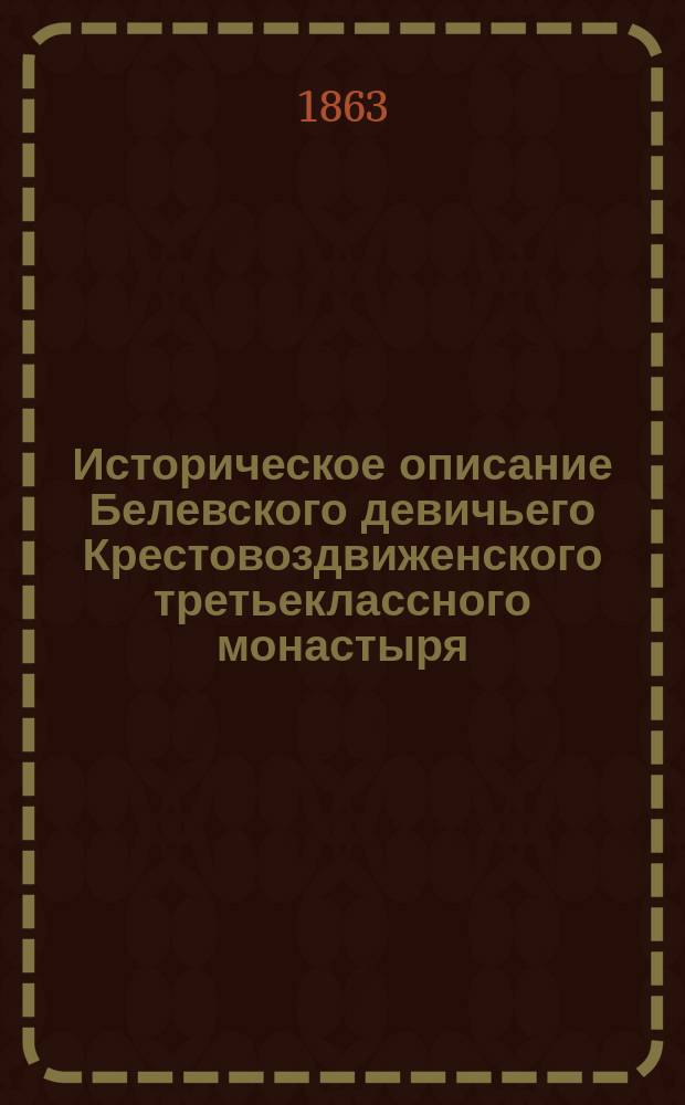 Историческое описание Белевского девичьего Крестовоздвиженского третьеклассного монастыря : (С видом оного с вост. стороны)
