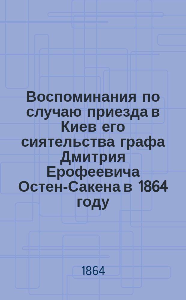 Воспоминания по случаю приезда в Киев его сиятельства графа Дмитрия Ерофеевича Остен-Сакена в 1864 году