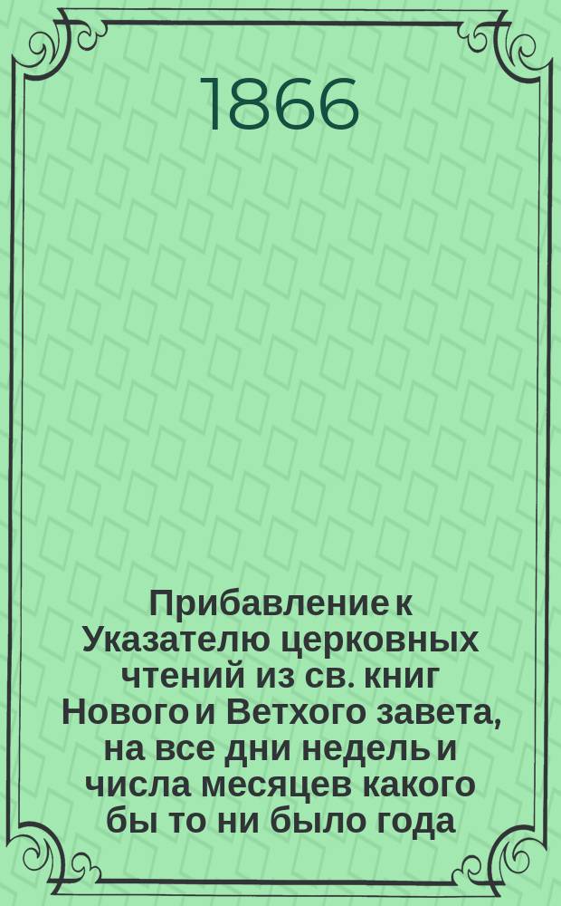 Прибавление к Указателю церковных чтений из св. книг Нового и Ветхого завета, на все дни недель и числа месяцев какого бы то ни было года