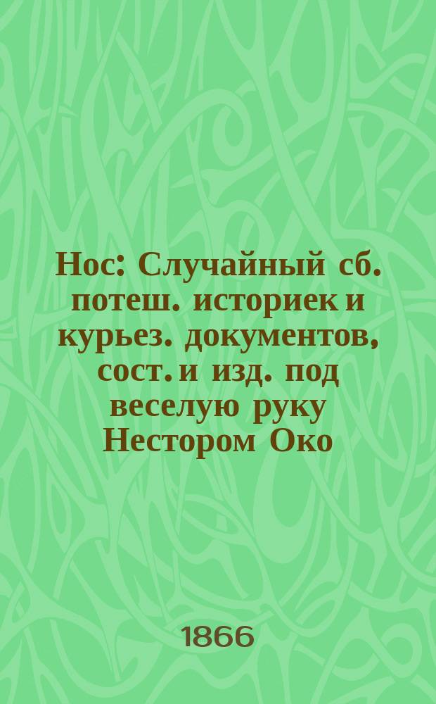 Нос : Случайный сб. потеш. историек и курьез. документов, сост. и изд. под веселую руку Нестором Око