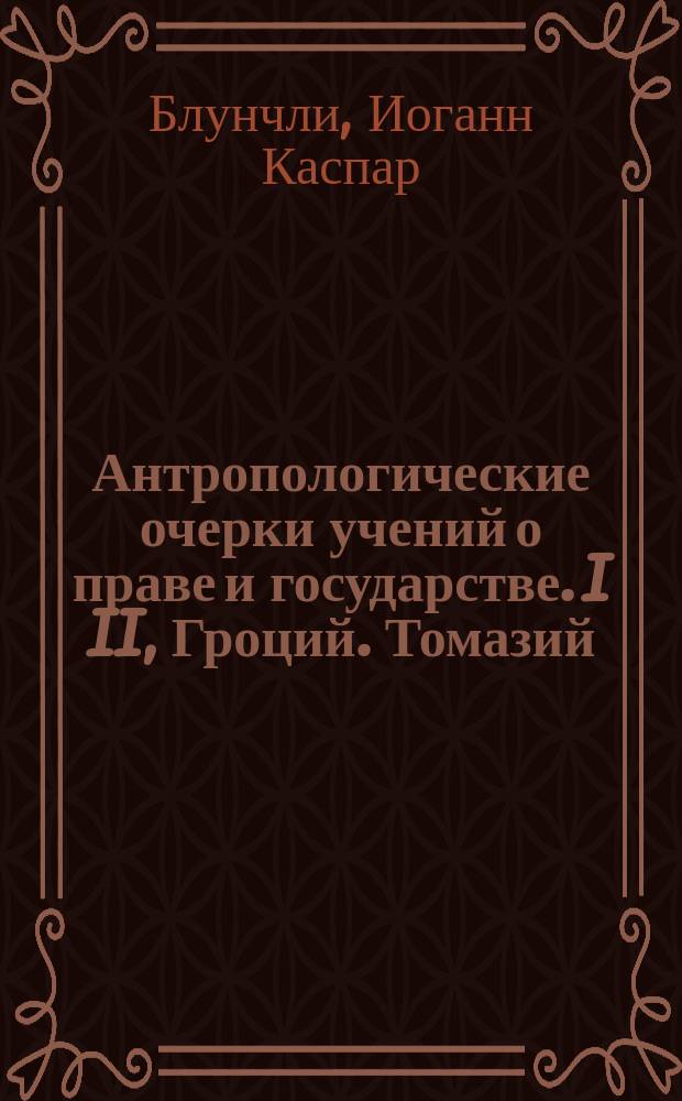 Антропологические очерки учений о праве и государстве. I II, Гроций. Томазий : С прил. биогр. очерка Блюнчли