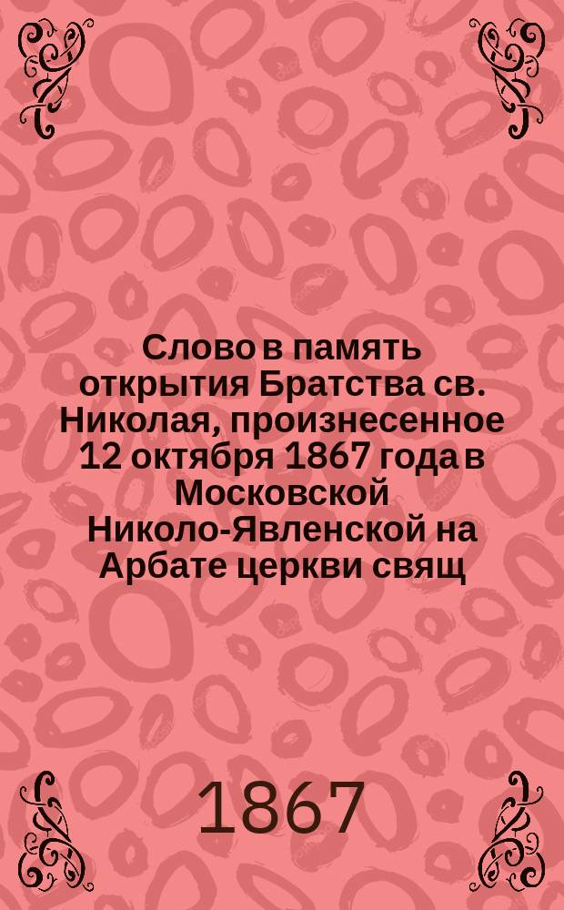 Слово в память открытия Братства св. Николая, произнесенное 12 октября 1867 года в Московской Николо-Явленской на Арбате церкви свящ. А. Иванцовым-Платоновым