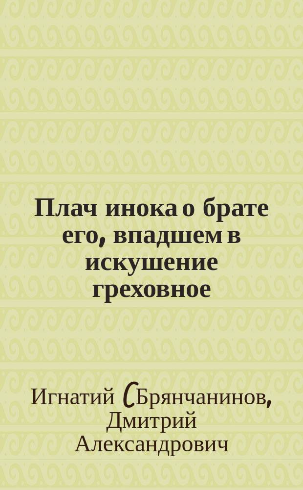 Плач инока о брате его, впадшем в искушение греховное : Соч. другом для друга и для брата братом, к взаим. пользе и сочинителя и читателя