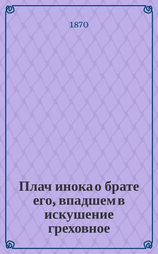 Плач инока о брате его, впадшем в искушение греховное : Соч. другом для друга и для брата братом, к взаим. пользе и сочинителя и читателя