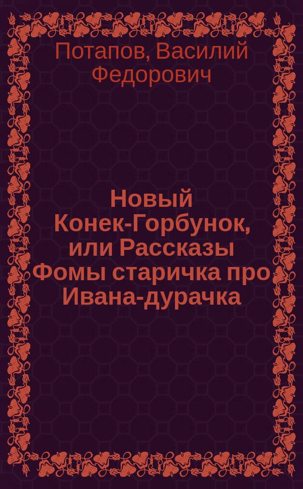Новый Конек-Горбунок, или Рассказы Фомы старичка про Ивана-дурачка : Рус. сказка в 2 ч., в стихах