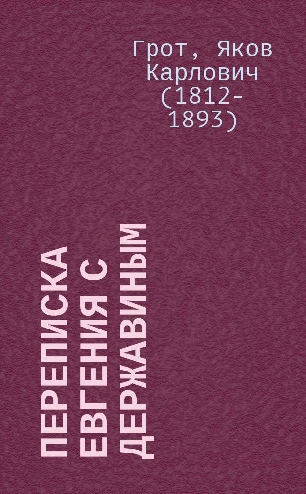 Переписка Евгения с Державиным : Чтение Я.К. Грота : С прил. писем преосвященного к гр. Хвостову и К.К. Гирсу