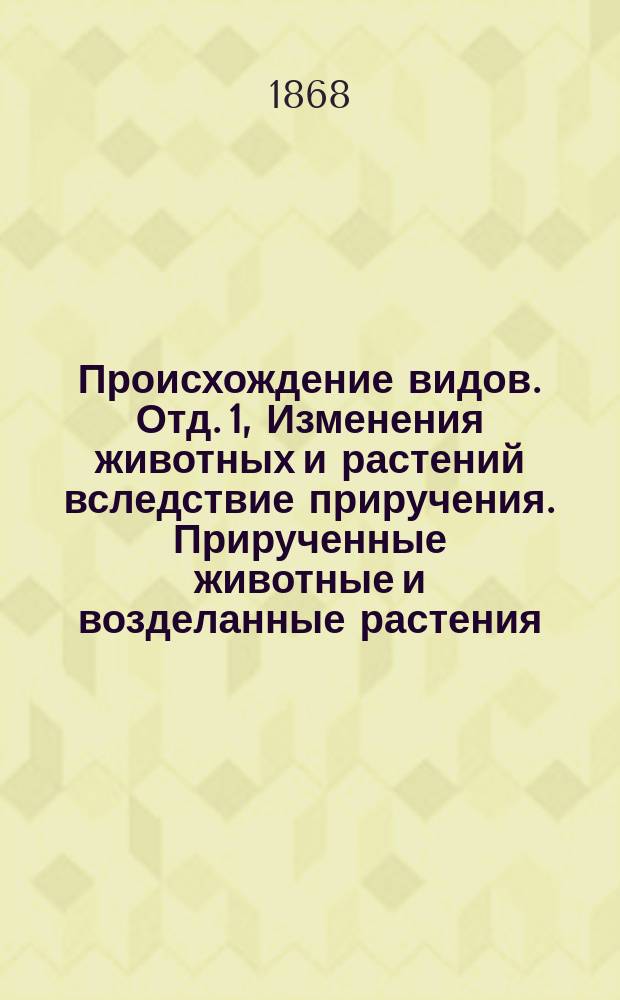 ... Происхождение видов. Отд. 1, Изменения животных и растений вследствие приручения. Прирученные животные и возделанные растения