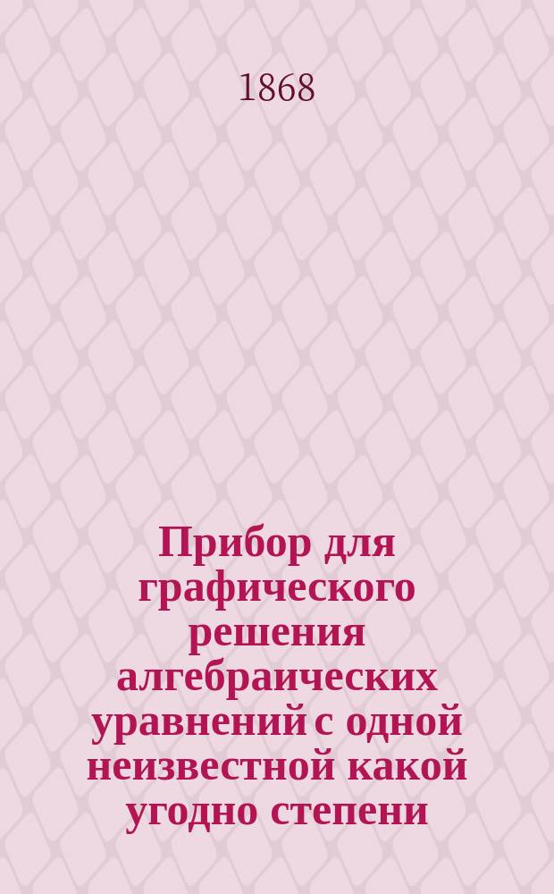 Прибор для графического решения алгебраических уравнений с одной неизвестной какой угодно степени, предложенный капитаном Австрийского генер. штаба, Э. Лиллем