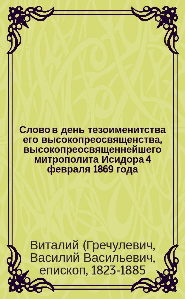 Слово в день тезоименитства его высокопреосвященства, высокопреосвященнейшего митрополита Исидора 4 февраля 1869 года : Произнесено в Исаакиевском соборе