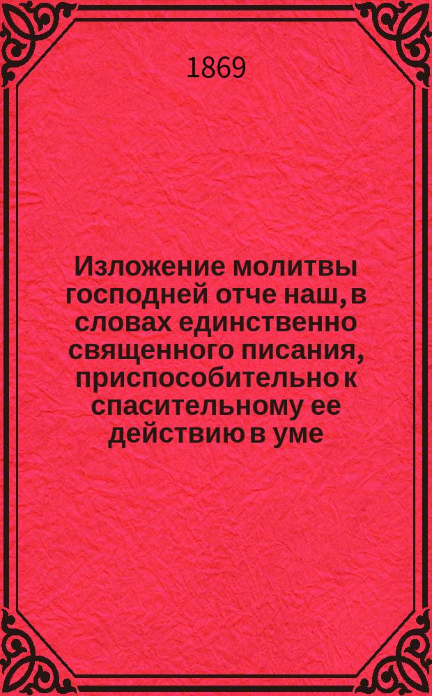 Изложение молитвы господней отче наш, в словах единственно священного писания, приспособительно к спасительному ее действию в уме, сердце и воле господу поспешествующу составленное