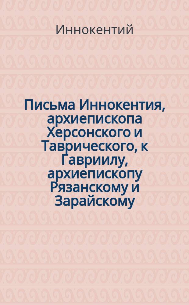 Письма Иннокентия, архиепископа Херсонского и Таврического, к Гавриилу, архиепископу Рязанскому и Зарайскому