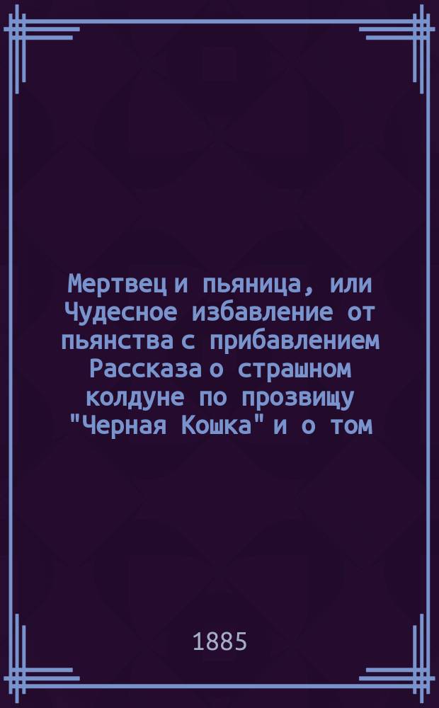 Мертвец и пьяница, или Чудесное избавление от пьянства [с прибавлением Рассказа о страшном колдуне по прозвищу "Черная Кошка" и о том, как его обделал мещанин разбитной по имени Степан, Григорьев сын